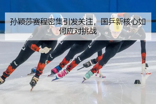 孙颖莎赛程密集引发关注，国乒新核心如何应对挑战