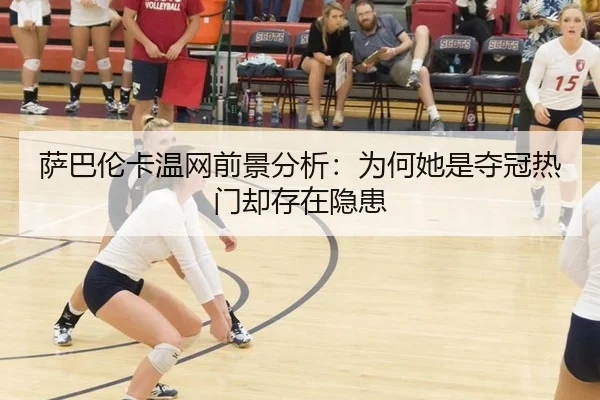 萨巴伦卡温网前景分析：为何她是夺冠热门却存在隐患