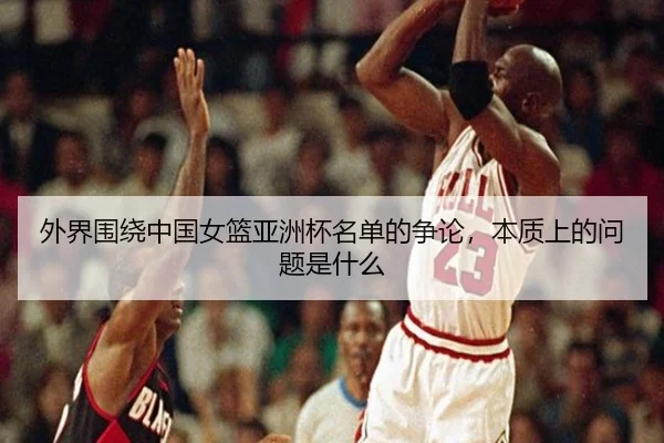 外界围绕中国女篮亚洲杯名单的争论，本质上的问题是什么